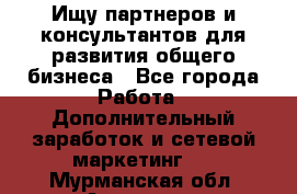 Ищу партнеров и консультантов для развития общего бизнеса - Все города Работа » Дополнительный заработок и сетевой маркетинг   . Мурманская обл.,Апатиты г.